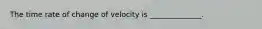 The time rate of change of velocity is ______________.
