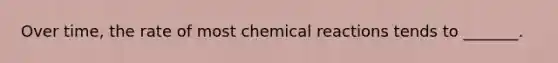 Over time, the rate of most chemical reactions tends to _______.