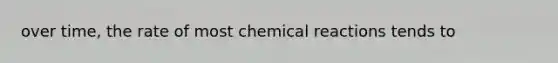 over time, the rate of most chemical reactions tends to