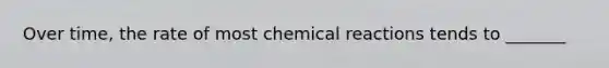 Over time, the rate of most chemical reactions tends to _______