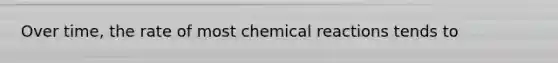 Over time, the rate of most chemical reactions tends to