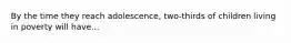 By the time they reach adolescence, two-thirds of children living in poverty will have...