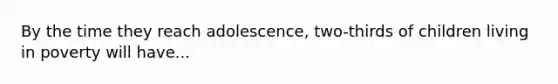 By the time they reach adolescence, two-thirds of children living in poverty will have...