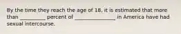 By the time they reach the age of 18, it is estimated that more than __________ percent of ________________ in America have had sexual intercourse.