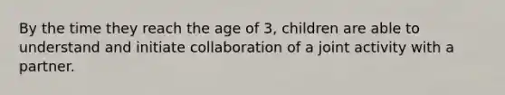 By the time they reach the age of 3, children are able to understand and initiate collaboration of a joint activity with a partner.