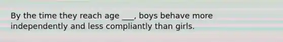 By the time they reach age ___, boys behave more independently and less compliantly than girls.