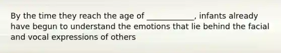 By the time they reach the age of ____________, infants already have begun to understand the emotions that lie behind the facial and vocal expressions of others