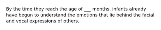 By the time they reach the age of ___ months, infants already have begun to understand the emotions that lie behind the facial and vocal expressions of others.