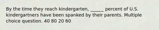 By the time they reach kindergarten, ______ percent of U.S. kindergartners have been spanked by their parents. Multiple choice question. 40 80 20 60