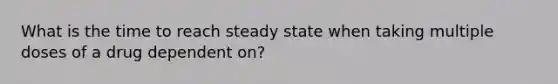 What is the time to reach steady state when taking multiple doses of a drug dependent on?