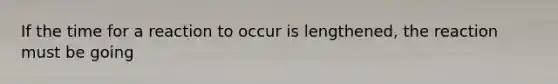 If the time for a reaction to occur is lengthened, the reaction must be going