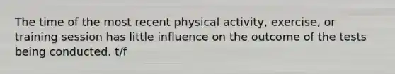 The time of the most recent physical activity, exercise, or training session has little influence on the outcome of the tests being conducted. t/f