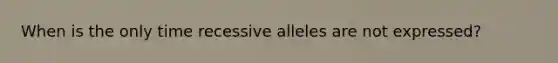 When is the only time recessive alleles are not expressed?