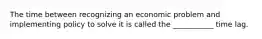 The time between recognizing an economic problem and implementing policy to solve it is called the ___________ time lag.