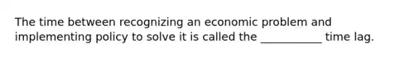 The time between recognizing an economic problem and implementing policy to solve it is called the ___________ time lag.