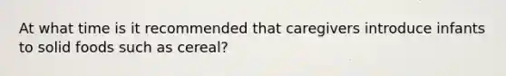 At what time is it recommended that caregivers introduce infants to solid foods such as cereal?