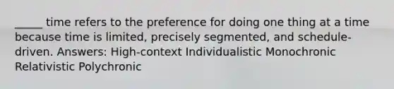 _____ time refers to the preference for doing one thing at a time because time is limited, precisely segmented, and schedule-driven. Answers: High-context Individualistic Monochronic Relativistic Polychronic