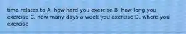 time relates to A. how hard you exercise B. how long you exercise C. how many days a week you exercise D. where you exercise