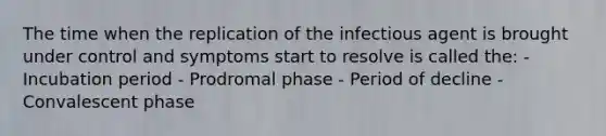 The time when the replication of the infectious agent is brought under control and symptoms start to resolve is called the: - Incubation period - Prodromal phase - Period of decline - Convalescent phase