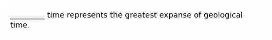 _________ time represents the greatest expanse of geological time.