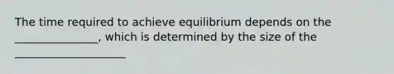 The time required to achieve equilibrium depends on the _______________, which is determined by the size of the ____________________