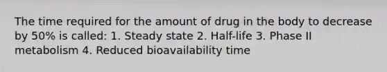 The time required for the amount of drug in the body to decrease by 50% is called: 1. Steady state 2. Half-life 3. Phase II metabolism 4. Reduced bioavailability time