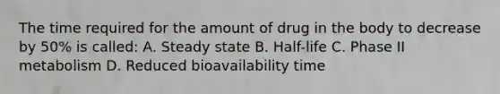 The time required for the amount of drug in the body to decrease by 50% is called: A. Steady state B. Half-life C. Phase II metabolism D. Reduced bioavailability time