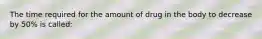 The time required for the amount of drug in the body to decrease by 50% is called: