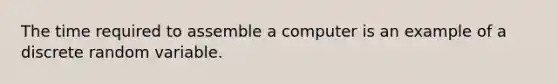 The time required to assemble a computer is an example of a discrete random variable.