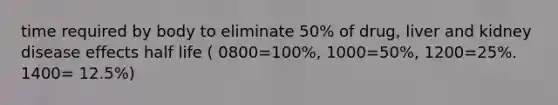 time required by body to eliminate 50% of drug, liver and kidney disease effects half life ( 0800=100%, 1000=50%, 1200=25%. 1400= 12.5%)