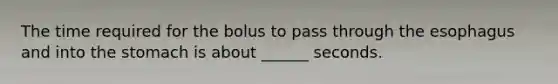 The time required for the bolus to pass through <a href='https://www.questionai.com/knowledge/kSjVhaa9qF-the-esophagus' class='anchor-knowledge'>the esophagus</a> and into <a href='https://www.questionai.com/knowledge/kLccSGjkt8-the-stomach' class='anchor-knowledge'>the stomach</a> is about ______ seconds.