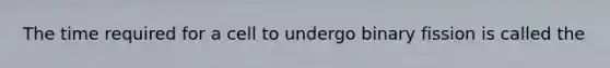 The time required for a cell to undergo binary fission is called the