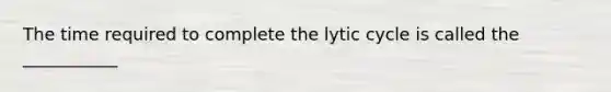 The time required to complete the lytic cycle is called the ___________