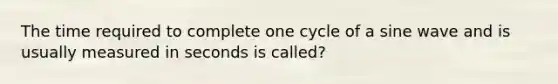 The time required to complete one cycle of a sine wave and is usually measured in seconds is called?