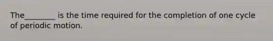 The________ is the time required for the completion of one cycle of periodic motion.