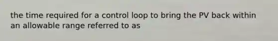 the time required for a control loop to bring the PV back within an allowable range referred to as