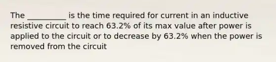 The __________ is the time required for current in an inductive resistive circuit to reach 63.2% of its max value after power is applied to the circuit or to decrease by 63.2% when the power is removed from the circuit