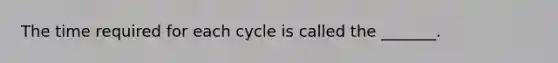 The time required for each cycle is called the _______.