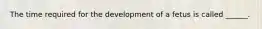 The time required for the development of a fetus is called ______.