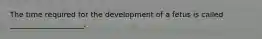 The time required for the development of a fetus is called ____________________.