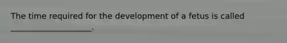 The time required for the development of a fetus is called ____________________.