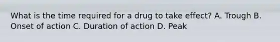 What is the time required for a drug to take effect? A. Trough B. Onset of action C. Duration of action D. Peak