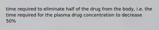 time required to eliminate half of the drug from the body, i.e. the time required for the plasma drug concentration to decrease 50%