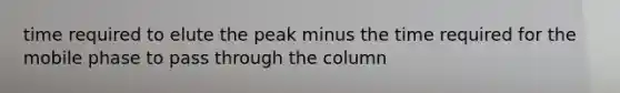 time required to elute the peak minus the time required for the mobile phase to pass through the column