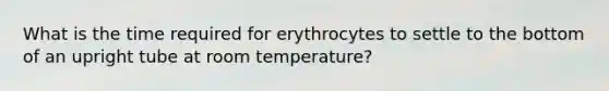 What is the time required for erythrocytes to settle to the bottom of an upright tube at room temperature?