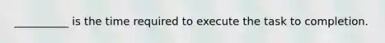 __________ is the time required to execute the task to completion.