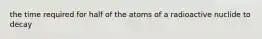 the time required for half of the atoms of a radioactive nuclide to decay