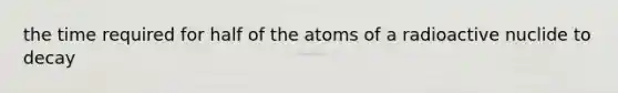 the time required for half of the atoms of a radioactive nuclide to decay