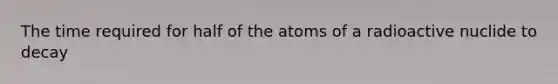 The time required for half of the atoms of a radioactive nuclide to decay