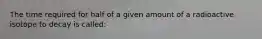 The time required for half of a given amount of a radioactive isotope to decay is called: